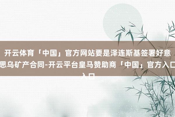 开云体育「中国」官方网站要是泽连斯基签署好意思乌矿产合同-开云平台皇马赞助商「中国」官方入口