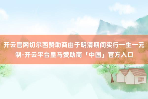开云官网切尔西赞助商由于明清期间实行一生一元制-开云平台皇马赞助商「中国」官方入口