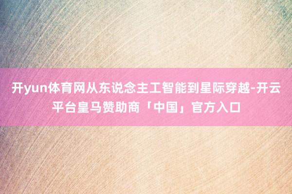 开yun体育网从东说念主工智能到星际穿越-开云平台皇马赞助商「中国」官方入口