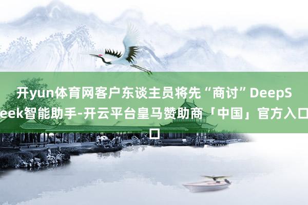 开yun体育网客户东谈主员将先“商讨”DeepSeek智能助手-开云平台皇马赞助商「中国」官方入口