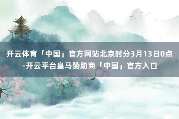开云体育「中国」官方网站北京时分3月13日0点-开云平台皇马赞助商「中国」官方入口