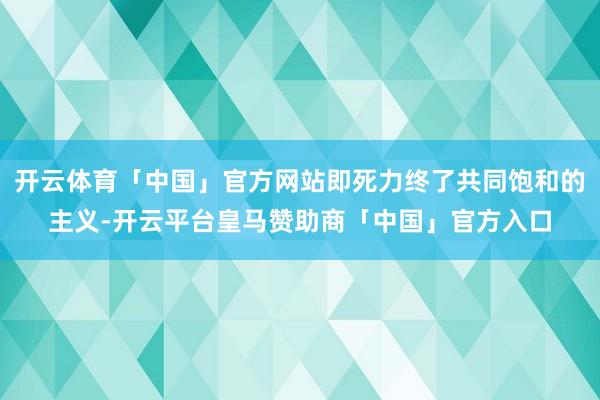 开云体育「中国」官方网站即死力终了共同饱和的主义-开云平台皇马赞助商「中国」官方入口