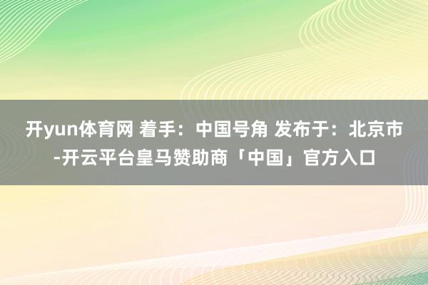 开yun体育网 着手：中国号角 发布于：北京市-开云平台皇马赞助商「中国」官方入口
