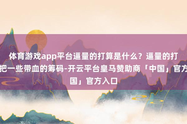 体育游戏app平台逼量的打算是什么？逼量的打算是把一些带血的筹码-开云平台皇马赞助商「中国」官方入口